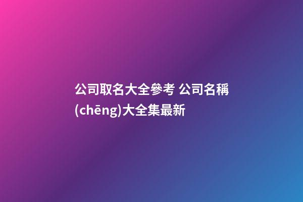 公司取名大全參考 公司名稱(chēng)大全集最新-第1張-公司起名-玄機(jī)派